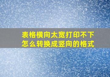 表格横向太宽打印不下怎么转换成竖向的格式