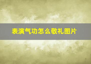 表演气功怎么敬礼图片