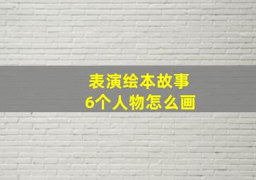 表演绘本故事6个人物怎么画