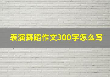 表演舞蹈作文300字怎么写