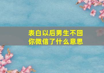 表白以后男生不回你微信了什么意思