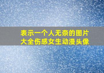 表示一个人无奈的图片大全伤感女生动漫头像