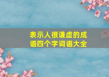 表示人很谦虚的成语四个字词语大全