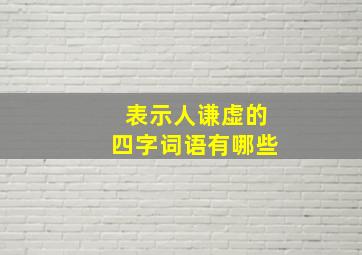 表示人谦虚的四字词语有哪些