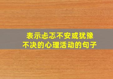 表示忐忑不安或犹豫不决的心理活动的句子