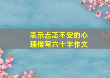 表示忐忑不安的心理描写六十字作文