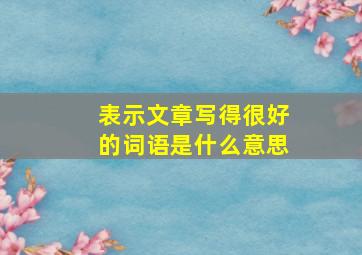 表示文章写得很好的词语是什么意思