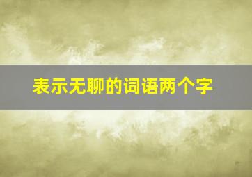 表示无聊的词语两个字