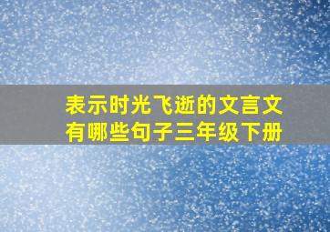 表示时光飞逝的文言文有哪些句子三年级下册