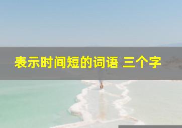 表示时间短的词语 三个字