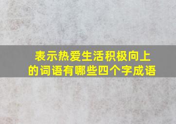 表示热爱生活积极向上的词语有哪些四个字成语