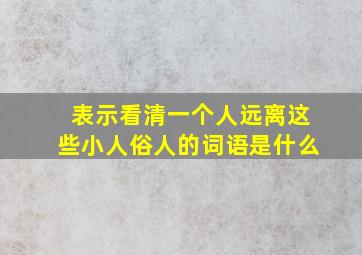 表示看清一个人远离这些小人俗人的词语是什么