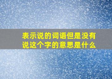 表示说的词语但是没有说这个字的意思是什么