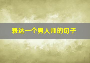 表达一个男人帅的句子