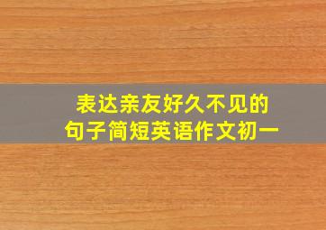 表达亲友好久不见的句子简短英语作文初一