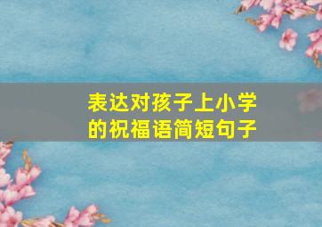 表达对孩子上小学的祝福语简短句子