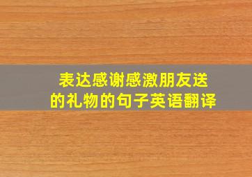 表达感谢感激朋友送的礼物的句子英语翻译