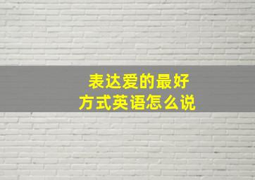 表达爱的最好方式英语怎么说