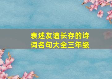 表述友谊长存的诗词名句大全三年级