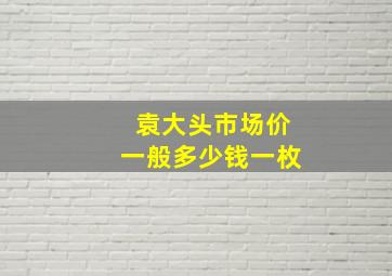 袁大头市场价一般多少钱一枚