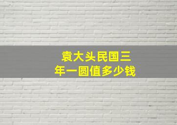 袁大头民国三年一圆值多少钱