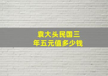 袁大头民国三年五元值多少钱