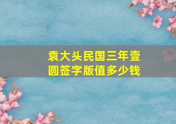 袁大头民国三年壹圆签字版值多少钱