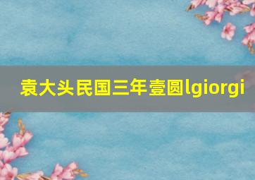 袁大头民国三年壹圆lgiorgi