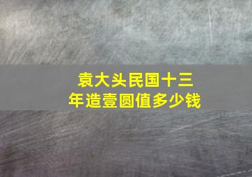 袁大头民国十三年造壹圆值多少钱