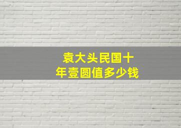 袁大头民国十年壹圆值多少钱