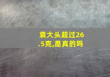 袁大头超过26.5克,是真的吗