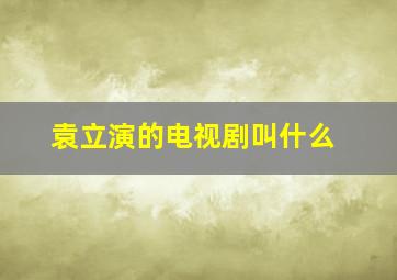 袁立演的电视剧叫什么