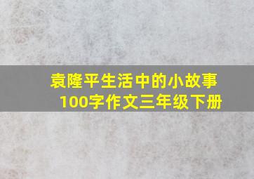 袁隆平生活中的小故事100字作文三年级下册