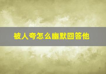 被人夸怎么幽默回答他