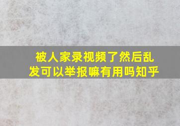 被人家录视频了然后乱发可以举报嘛有用吗知乎