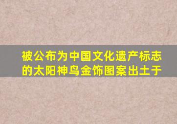 被公布为中国文化遗产标志的太阳神鸟金饰图案出土于