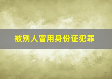 被别人冒用身份证犯罪