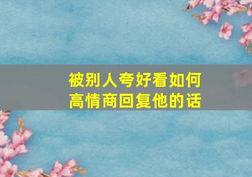 被别人夸好看如何高情商回复他的话