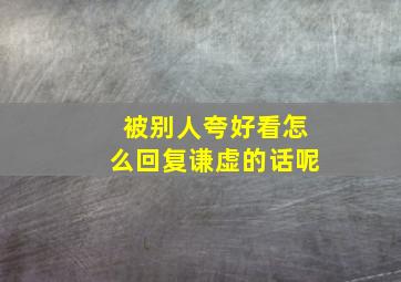 被别人夸好看怎么回复谦虚的话呢