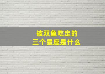 被双鱼吃定的三个星座是什么