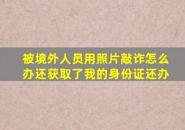 被境外人员用照片敲诈怎么办还获取了我的身份证还办