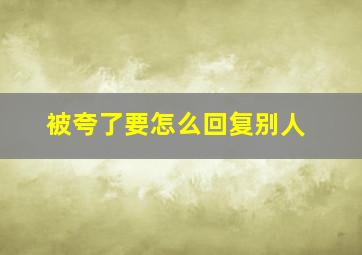 被夸了要怎么回复别人