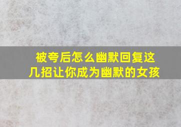 被夸后怎么幽默回复这几招让你成为幽默的女孩