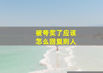 被夸奖了应该怎么回复别人