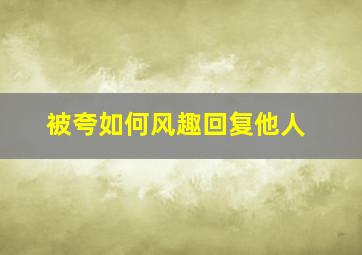 被夸如何风趣回复他人