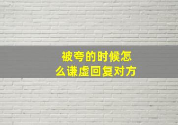 被夸的时候怎么谦虚回复对方