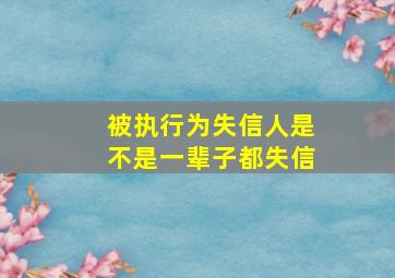 被执行为失信人是不是一辈子都失信