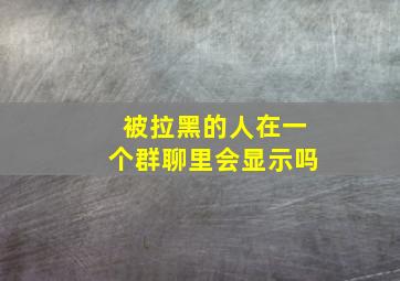 被拉黑的人在一个群聊里会显示吗