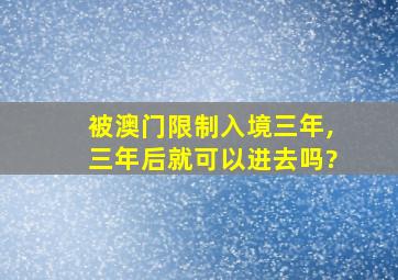 被澳门限制入境三年,三年后就可以进去吗?