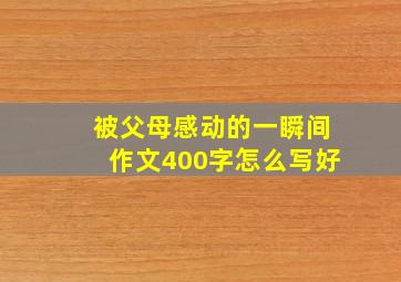 被父母感动的一瞬间作文400字怎么写好